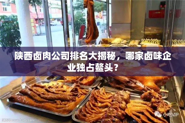 陕西卤肉公司排名大揭秘,哪家卤味企业独占鳌头?